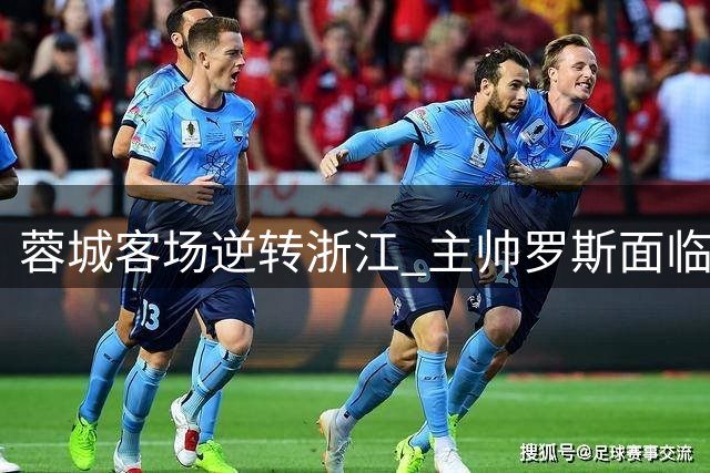 蓉城客场逆转浙江 主帅罗斯面临下课危机